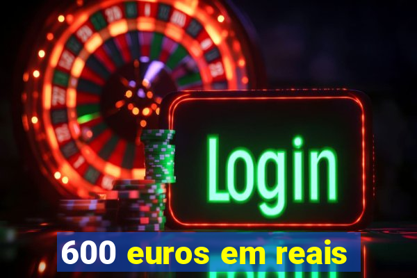 600 euros em reais